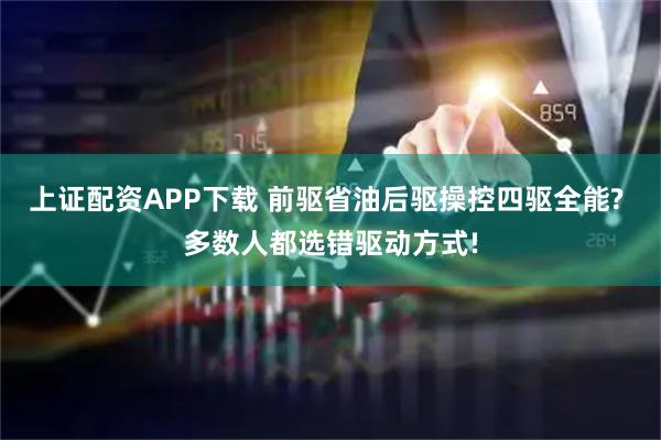 上证配资APP下载 前驱省油后驱操控四驱全能? 多数人都选错驱动方式!