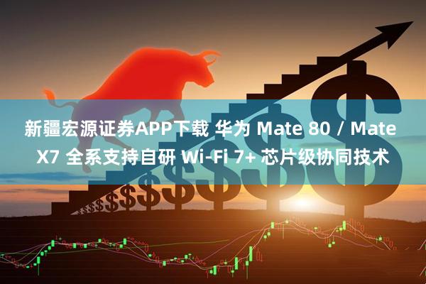 新疆宏源证券APP下载 华为 Mate 80 / Mate X7 全系支持自研 Wi-Fi 7+ 芯片级协同技术