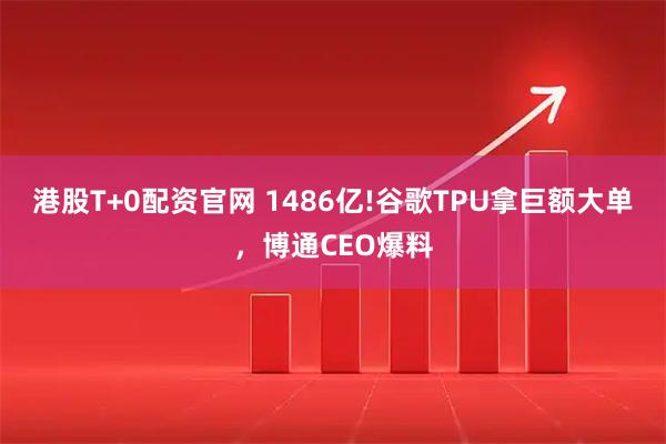 港股T+0配资官网 1486亿!谷歌TPU拿巨额大单，博通CEO爆料