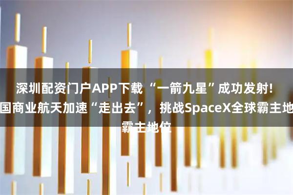 深圳配资门户APP下载 “一箭九星”成功发射! 中国商业航天加速“走出去”,挑战SpaceX全球霸主地位