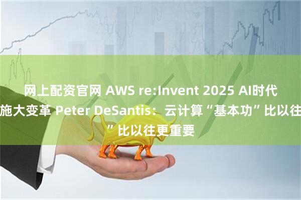 网上配资官网 AWS re:Invent 2025 AI时代基础设施大变革 Peter DeSantis：云计算“基本功”比以往更重要
