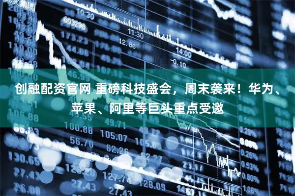 创融配资官网 重磅科技盛会，周末袭来！华为、苹果、阿里等巨头重点受邀