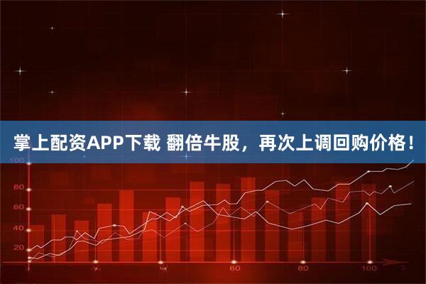掌上配资APP下载 翻倍牛股，再次上调回购价格！