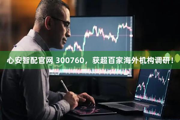 心安智配官网 300760，获超百家海外机构调研！