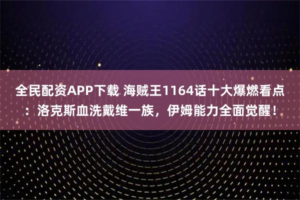 全民配资APP下载 海贼王1164话十大爆燃看点：洛克斯血洗戴维一族，伊姆能力全面觉醒！