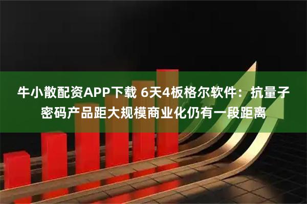 牛小散配资APP下载 6天4板格尔软件：抗量子密码产品距大规模商业化仍有一段距离