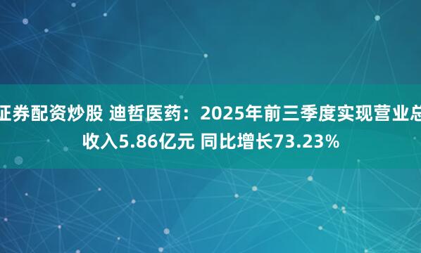 证券配资炒股 迪哲医药：2025年前三季度实现营业总收入5.86亿元 同比增长73.23%