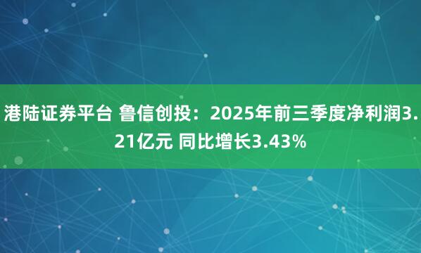 港陆证券平台 鲁信创投：2025年前三季度净利润3.21亿元 同比增长3.43%