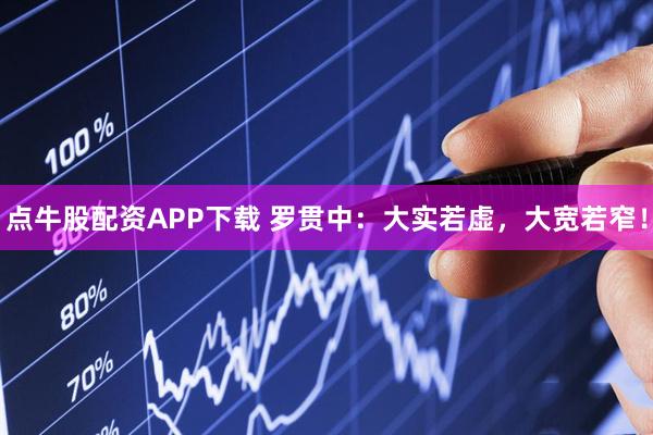 点牛股配资APP下载 罗贯中：大实若虚，大宽若窄！