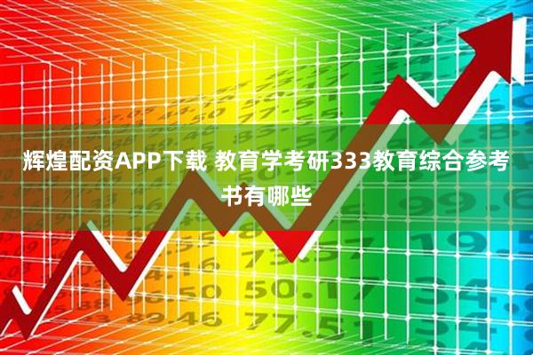 辉煌配资APP下载 教育学考研333教育综合参考书有哪些