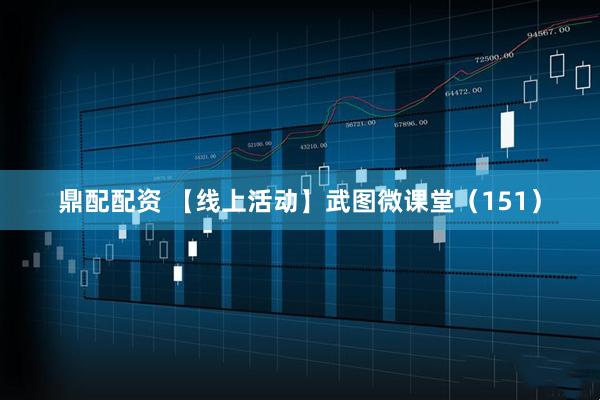 鼎配配资 【线上活动】武图微课堂（151）