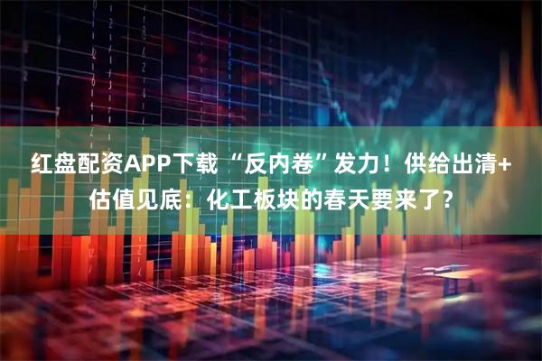 红盘配资APP下载 “反内卷”发力！供给出清+估值见底：化工板块的春天要来了？