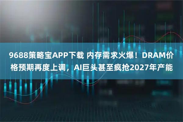 9688策略宝APP下载 内存需求火爆！DRAM价格预期再度上调，AI巨头甚至疯抢2027年产能