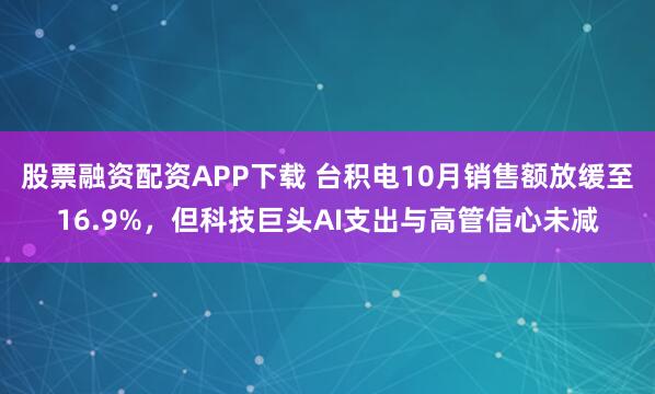 股票融资配资APP下载 台积电10月销售额放缓至16.9%，但科技巨头AI支出与高管信心未减