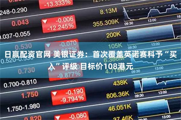 日赢配资官网 美银证券：首次覆盖英诺赛科予“买入”评级 目标价108港元