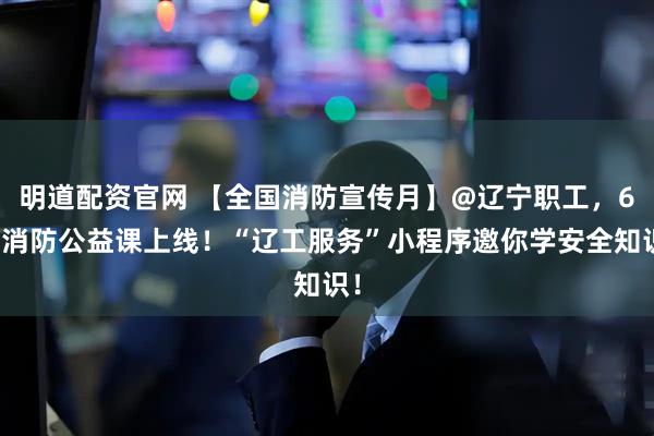 明道配资官网 【全国消防宣传月】@辽宁职工，6节消防公益课上线！“辽工服务”小程序邀你学安全知识！