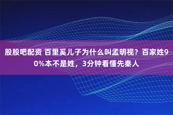 股股吧配资 百里奚儿子为什么叫孟明视？百家姓90%本不是姓，3分钟看懂先秦人