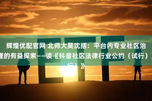辉煌优配官网 北师大吴沈括：平台内专业社区治理的有益探索——读《抖音社区法律行业公约（试行）》