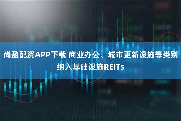 尚盈配资APP下载 商业办公、城市更新设施等类别纳入基础设施REITs