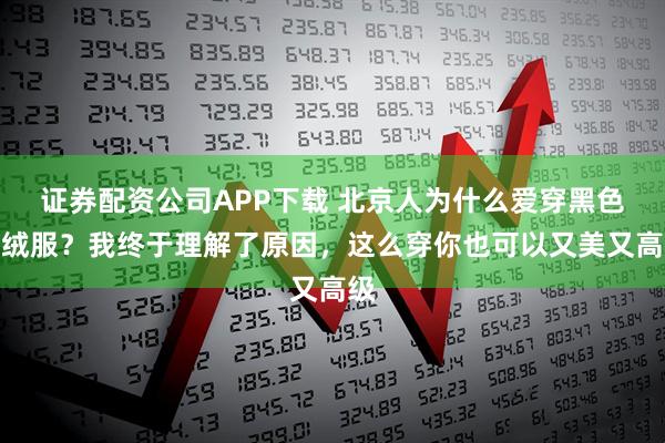 证券配资公司APP下载 北京人为什么爱穿黑色羽绒服？我终于理解了原因，这么穿你也可以又美又高级