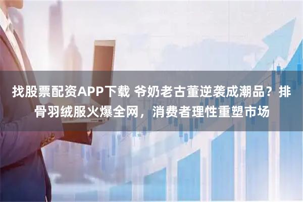 找股票配资APP下载 爷奶老古董逆袭成潮品？排骨羽绒服火爆全网，消费者理性重塑市场