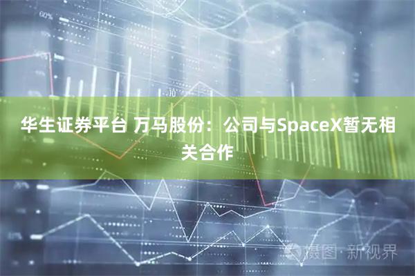 华生证券平台 万马股份：公司与SpaceX暂无相关合作