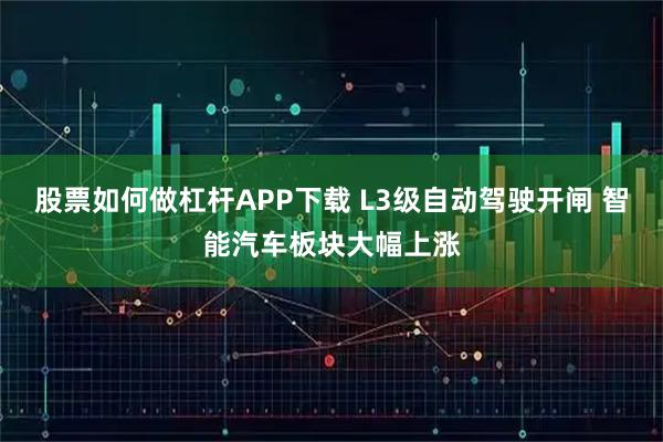 股票如何做杠杆APP下载 L3级自动驾驶开闸 智能汽车板块大幅上涨
