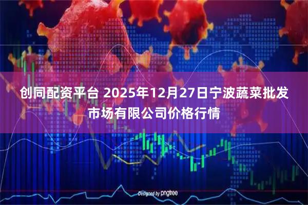 创同配资平台 2025年12月27日宁波蔬菜批发市场有限公司价格行情