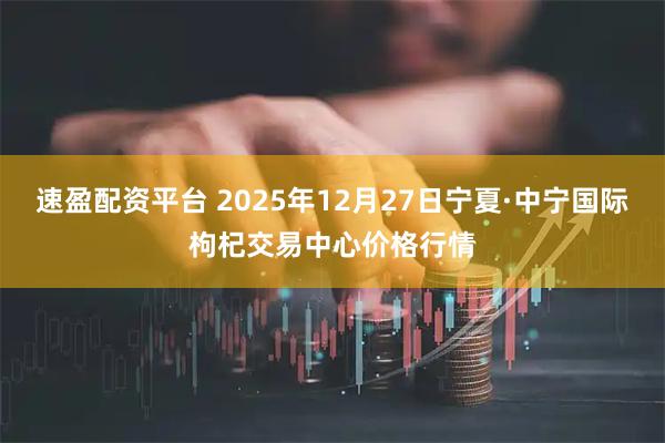 速盈配资平台 2025年12月27日宁夏·中宁国际枸杞交易中心价格行情
