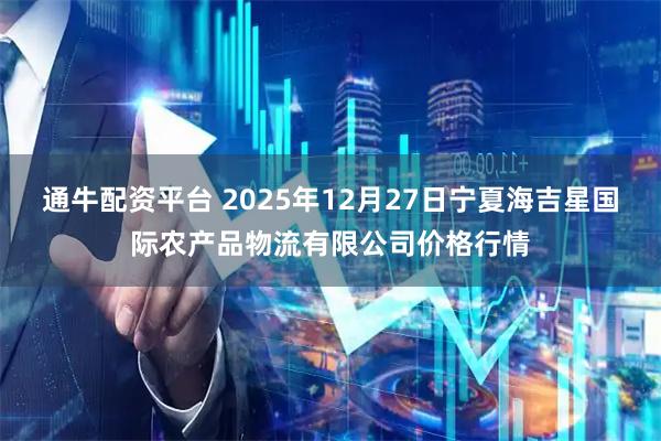 通牛配资平台 2025年12月27日宁夏海吉星国际农产品物流有限公司价格行情