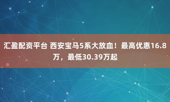 汇盈配资平台 西安宝马5系大放血！最高优惠16.8万，最低30.39万起