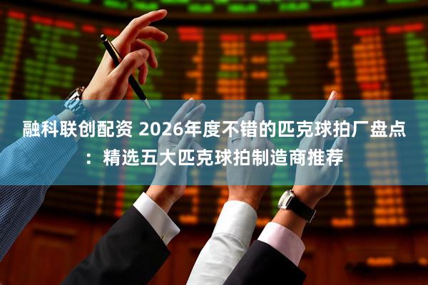 融科联创配资 2026年度不错的匹克球拍厂盘点：精选五大匹克球拍制造商推荐