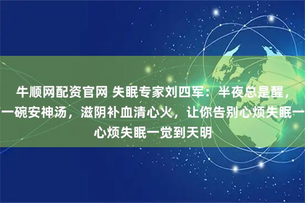 牛顺网配资官网 失眠专家刘四军：半夜总是醒，三味中药一碗安神汤，滋阴补血清心火，让你告别心烦失眠一觉到天明