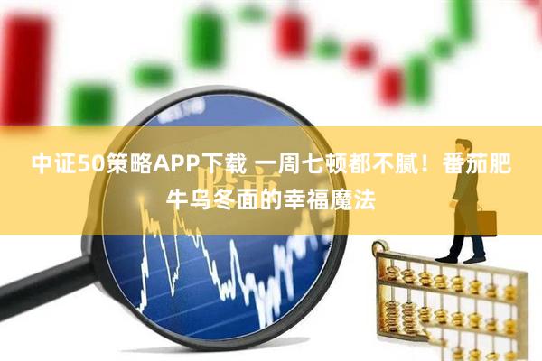 中证50策略APP下载 一周七顿都不腻！番茄肥牛乌冬面的幸福魔法
