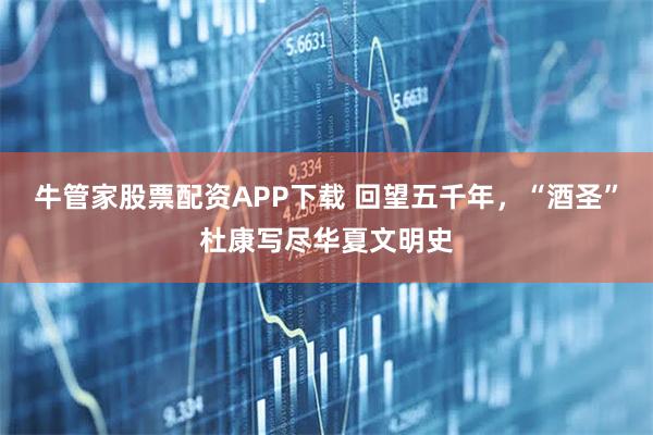 牛管家股票配资APP下载 回望五千年，“酒圣”杜康写尽华夏文明史