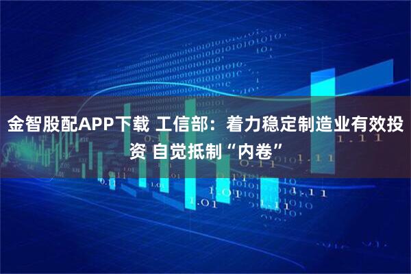金智股配APP下载 工信部：着力稳定制造业有效投资 自觉抵制“内卷”