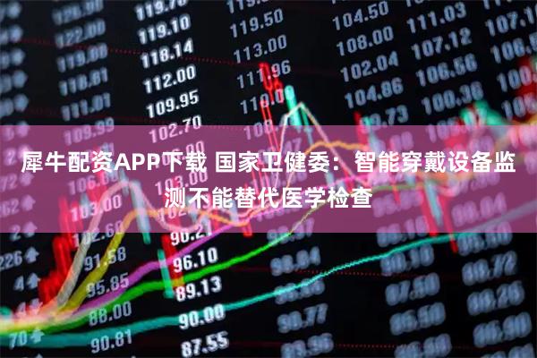 犀牛配资APP下载 国家卫健委:智能穿戴设备监测不能替代医学检查