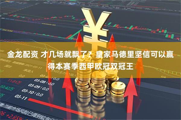金龙配资 才几场就飘了？皇家马德里坚信可以赢得本赛季西甲欧冠双冠王
