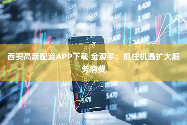 西安高新配资APP下载 金观平：抓住机遇扩大服务消费