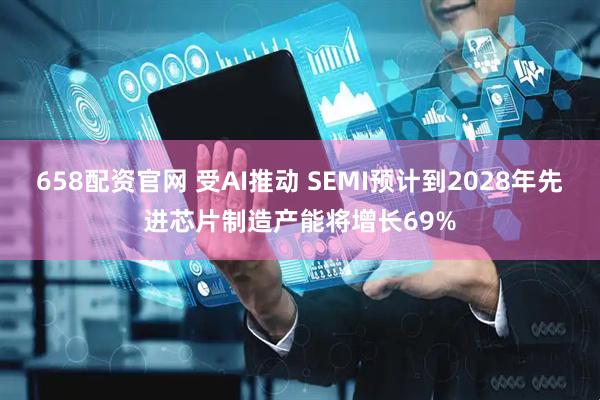 658配资官网 受AI推动 SEMI预计到2028年先进芯片制造产能将增长69%