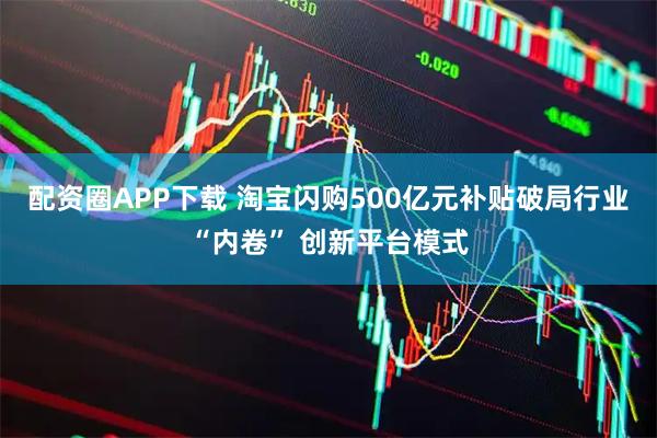 配资圈APP下载 淘宝闪购500亿元补贴破局行业“内卷” 创新平台模式