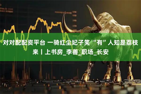 对对配配资平台 一骑红尘妃子笑 “有”人知是荔枝来丨上书房_李善_职场_长安