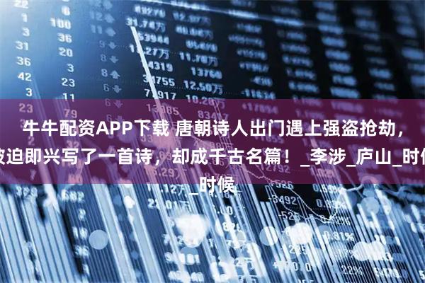 牛牛配资APP下载 唐朝诗人出门遇上强盗抢劫，被迫即兴写了一首诗，却成千古名篇！_李涉_庐山_时候