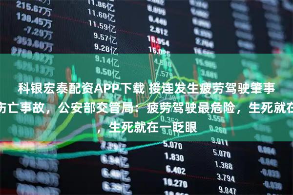 科银宏泰配资APP下载 接连发生疲劳驾驶肇事致多人伤亡事故，公安部交管局：疲劳驾驶最危险，生死就在一眨眼