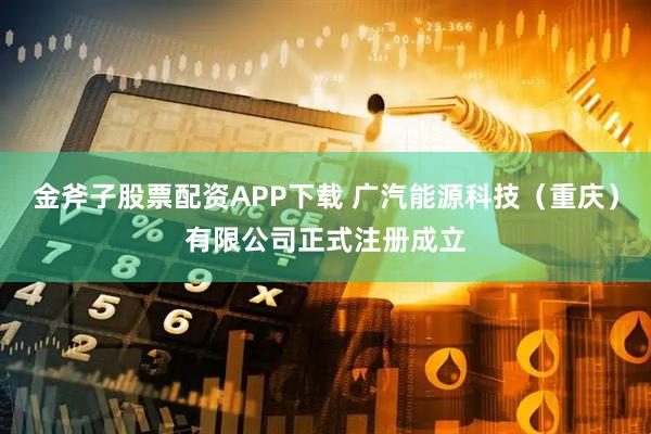金斧子股票配资APP下载 广汽能源科技（重庆）有限公司正式注册成立