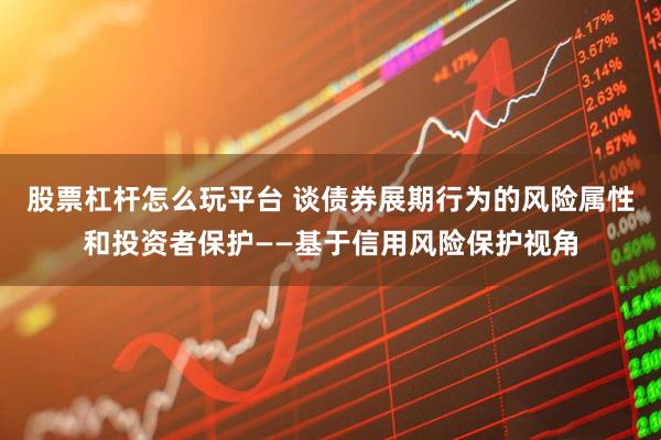 股票杠杆怎么玩平台 谈债券展期行为的风险属性和投资者保护——基于信用风险保护视角