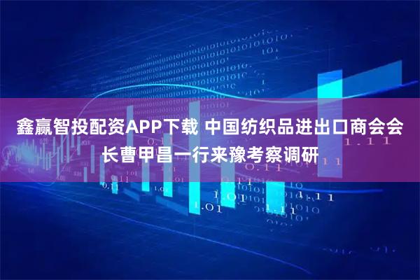 鑫赢智投配资APP下载 中国纺织品进出口商会会长曹甲昌一行来豫考察调研
