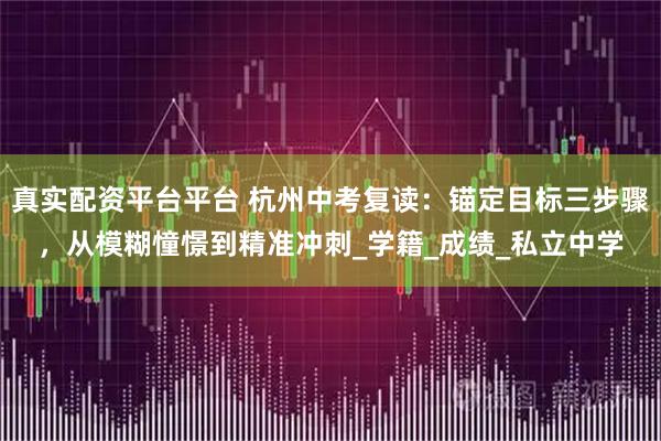 真实配资平台平台 杭州中考复读：锚定目标三步骤，从模糊憧憬到精准冲刺_学籍_成绩_私立中学