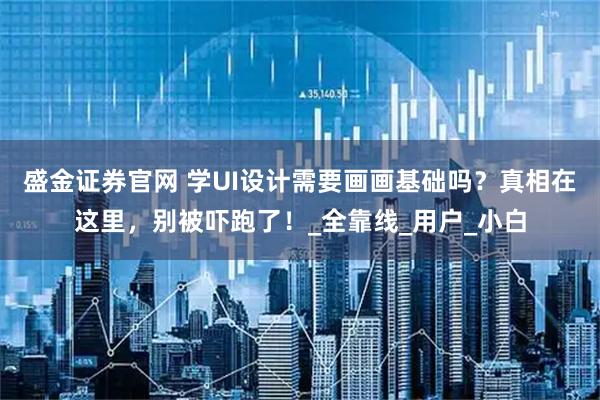 盛金证券官网 学UI设计需要画画基础吗？真相在这里，别被吓跑了！_全靠线_用户_小白