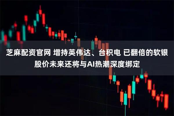 芝麻配资官网 增持英伟达、台积电 已翻倍的软银股价未来还将与AI热潮深度绑定